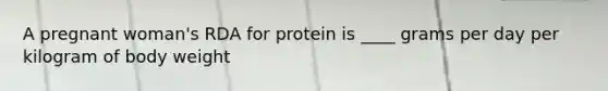 A pregnant woman's RDA for protein is ____ grams per day per kilogram of body weight