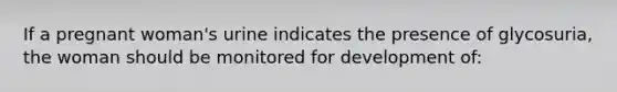 If a pregnant woman's urine indicates the presence of glycosuria, the woman should be monitored for development of: