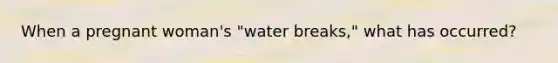 When a pregnant woman's "water breaks," what has occurred?