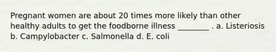 Pregnant women are about 20 times more likely than other healthy adults to get the foodborne illness ________ . a. Listeriosis b. Campylobacter c. Salmonella d. E. coli