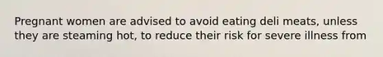 Pregnant women are advised to avoid eating deli meats, unless they are steaming hot, to reduce their risk for severe illness from