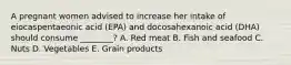 A pregnant women advised to increase her intake of eiocaspentaeonic acid (EPA) and docosahexanoic acid (DHA) should consume ________? A. Red meat B. Fish and seafood C. Nuts D. Vegetables E. Grain products