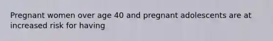 Pregnant women over age 40 and pregnant adolescents are at increased risk for having