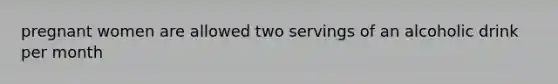 pregnant women are allowed two servings of an alcoholic drink per month
