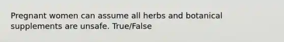 Pregnant women can assume all herbs and botanical supplements are unsafe. True/False