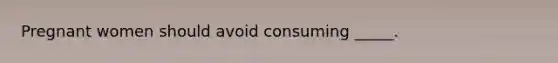 Pregnant women should avoid consuming _____.