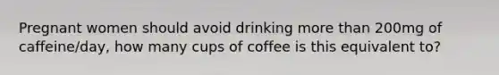 Pregnant women should avoid drinking more than 200mg of caffeine/day, how many cups of coffee is this equivalent to?