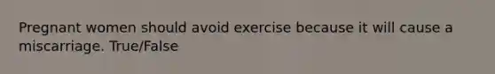 Pregnant women should avoid exercise because it will cause a miscarriage. True/False