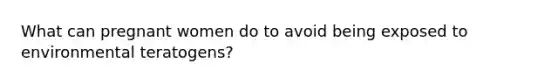 What can pregnant women do to avoid being exposed to environmental teratogens?