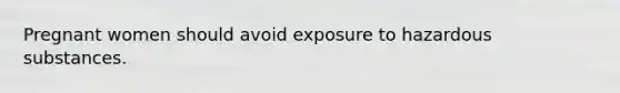 Pregnant women should avoid exposure to hazardous substances.