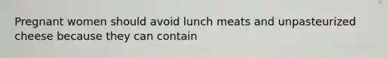 Pregnant women should avoid lunch meats and unpasteurized cheese because they can contain