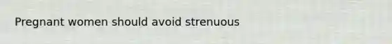 Pregnant women should avoid strenuous