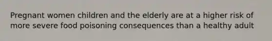 Pregnant women children and the elderly are at a higher risk of more severe food poisoning consequences than a healthy adult