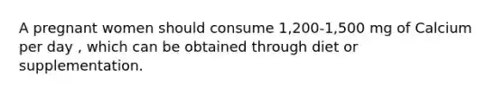 A pregnant women should consume 1,200-1,500 mg of Calcium per day , which can be obtained through diet or supplementation.