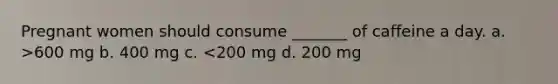 Pregnant women should consume _______ of caffeine a day. a. >600 mg b. 400 mg c. <200 mg d. 200 mg