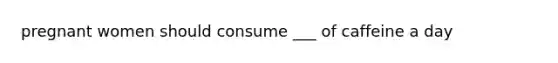 pregnant women should consume ___ of caffeine a day