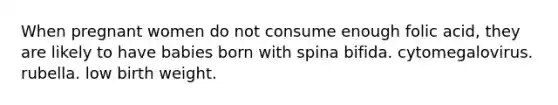 When pregnant women do not consume enough folic acid, they are likely to have babies born with spina bifida. cytomegalovirus. rubella. low birth weight.