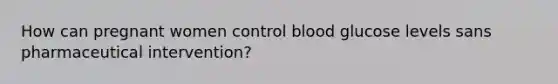 How can pregnant women control blood glucose levels sans pharmaceutical intervention?