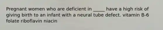 Pregnant women who are deficient in _____ have a high risk of giving birth to an infant with a neural tube defect. vitamin B-6 folate riboflavin niacin