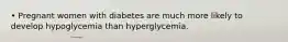 • Pregnant women with diabetes are much more likely to develop hypoglycemia than hyperglycemia.