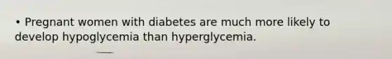 • Pregnant women with diabetes are much more likely to develop hypoglycemia than hyperglycemia.