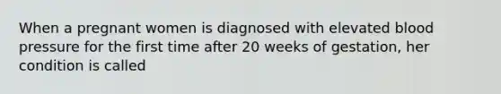 When a pregnant women is diagnosed with elevated blood pressure for the first time after 20 weeks of gestation, her condition is called