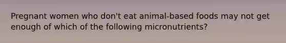 Pregnant women who don't eat animal-based foods may not get enough of which of the following micronutrients?