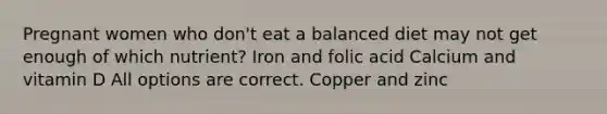 Pregnant women who don't eat a balanced diet may not get enough of which nutrient? Iron and folic acid Calcium and vitamin D All options are correct. Copper and zinc