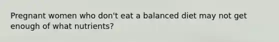 Pregnant women who don't eat a balanced diet may not get enough of what nutrients?