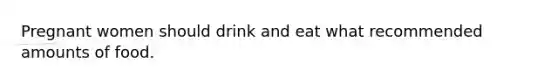 Pregnant women should drink and eat what recommended amounts of food.