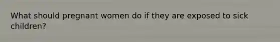 What should pregnant women do if they are exposed to sick children?
