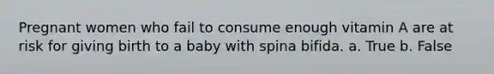 Pregnant women who fail to consume enough vitamin A are at risk for giving birth to a baby with spina bifida. a. True b. False