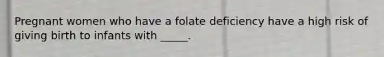Pregnant women who have a folate deficiency have a high risk of giving birth to infants with _____.