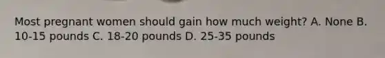 Most pregnant women should gain how much weight? A. None B. 10-15 pounds C. 18-20 pounds D. 25-35 pounds