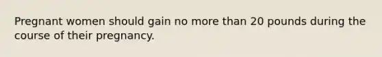 Pregnant women should gain no more than 20 pounds during the course of their pregnancy.