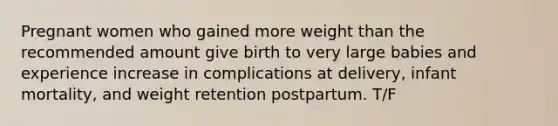 Pregnant women who gained more weight than the recommended amount give birth to very large babies and experience increase in complications at delivery, infant mortality, and weight retention postpartum. T/F