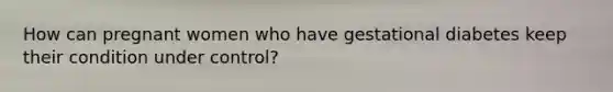 How can pregnant women who have gestational diabetes keep their condition under control?