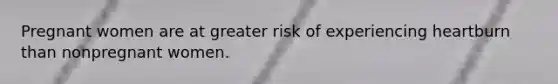 Pregnant women are at greater risk of experiencing heartburn than nonpregnant women.