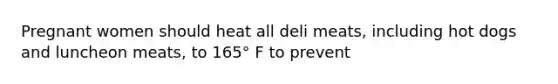 Pregnant women should heat all deli meats, including hot dogs and luncheon meats, to 165° F to prevent