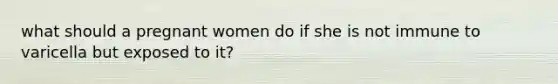 what should a pregnant women do if she is not immune to varicella but exposed to it?