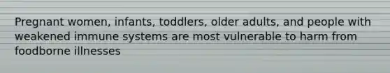 Pregnant women, infants, toddlers, older adults, and people with weakened immune systems are most vulnerable to harm from foodborne illnesses