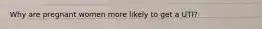 Why are pregnant women more likely to get a UTI?