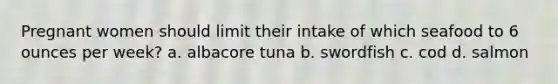 Pregnant women should limit their intake of which seafood to 6 ounces per week? a. albacore tuna b. swordfish c. cod d. salmon