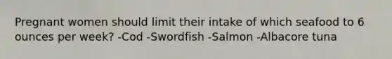 Pregnant women should limit their intake of which seafood to 6 ounces per week? -Cod -Swordfish -Salmon -Albacore tuna