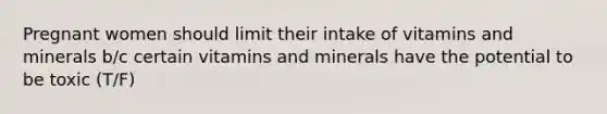 Pregnant women should limit their intake of vitamins and minerals b/c certain vitamins and minerals have the potential to be toxic (T/F)