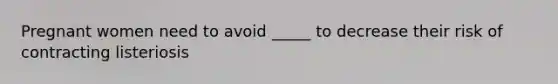 Pregnant women need to avoid _____ to decrease their risk of contracting listeriosis