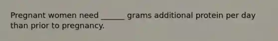 Pregnant women need ______ grams additional protein per day than prior to pregnancy.