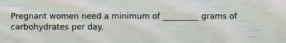 Pregnant women need a minimum of _________ grams of carbohydrates per day.