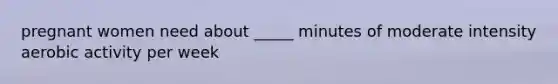 pregnant women need about _____ minutes of moderate intensity aerobic activity per week