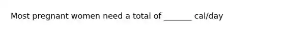 Most pregnant women need a total of _______ cal/day